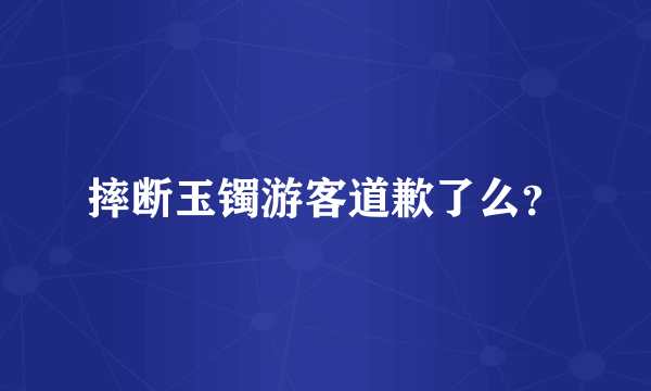 摔断玉镯游客道歉了么？