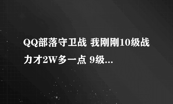 QQ部落守卫战 我刚刚10级战力才2W多一点 9级之前没怎么打试炼 别的都升级了 进阶了 为毛战力这么低啊 求解