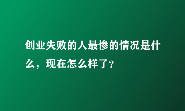 创业失败的人最惨的情况是什么，现在怎么样了？