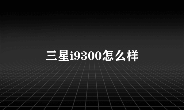 三星i9300怎么样