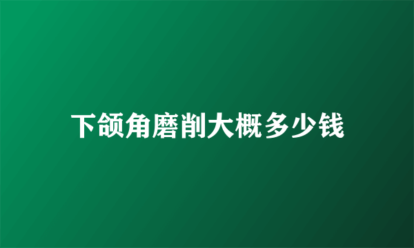 下颌角磨削大概多少钱