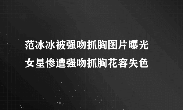 范冰冰被强吻抓胸图片曝光 女星惨遭强吻抓胸花容失色