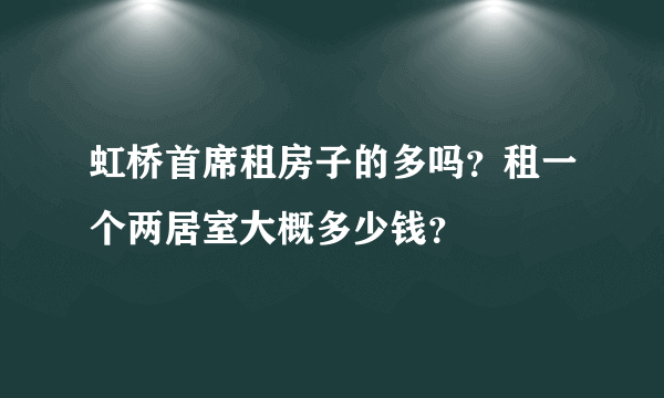 虹桥首席租房子的多吗？租一个两居室大概多少钱？