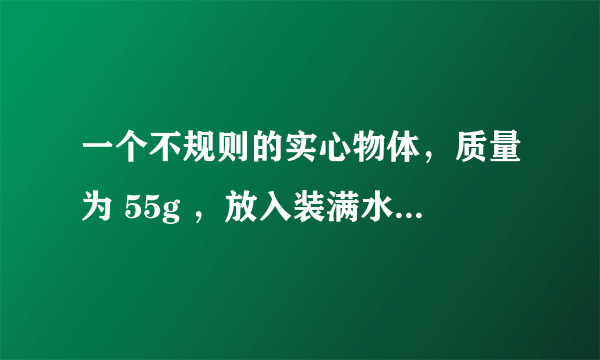 一个不规则的实心物体，质量为 55g ，放入装满水的烧杯中，沉入底部，排开 0.5N 的水，然后向烧杯中加盐并搅拌，直到物体悬浮为止，取 g ＝ 10N/kg ，求： （ 1 ）物体在水中所受的浮力。 （ 2 ）物体的体积。 （ 3 ）物体悬浮食盐水的密度。