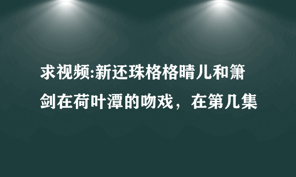 求视频:新还珠格格晴儿和箫剑在荷叶潭的吻戏，在第几集