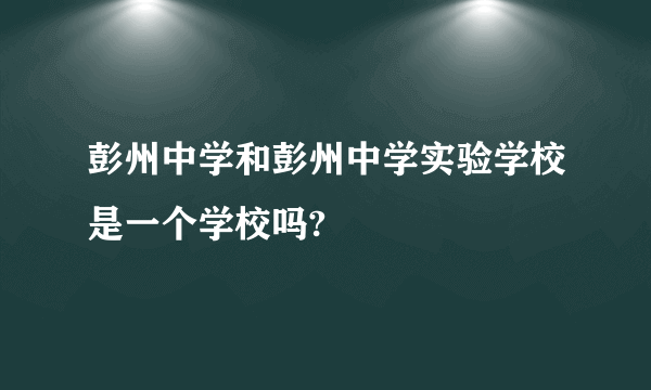 彭州中学和彭州中学实验学校是一个学校吗?