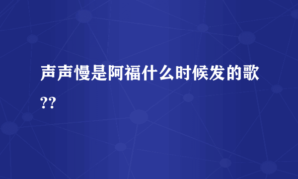 声声慢是阿福什么时候发的歌??