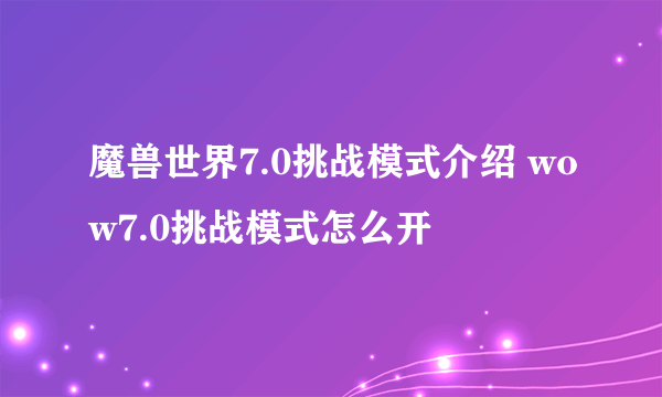 魔兽世界7.0挑战模式介绍 wow7.0挑战模式怎么开