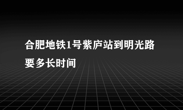 合肥地铁1号紫庐站到明光路要多长时间