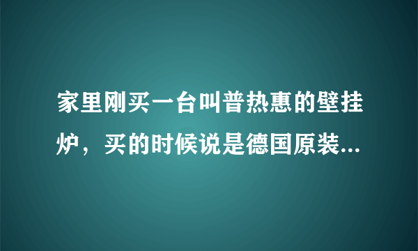 家里刚买一台叫普热惠的壁挂炉，买的时候说是德国原装进口的可是包装箱上显示的产地却是波兰，怎回事？