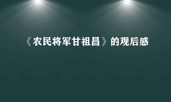 《农民将军甘祖昌》的观后感