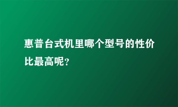 惠普台式机里哪个型号的性价比最高呢？