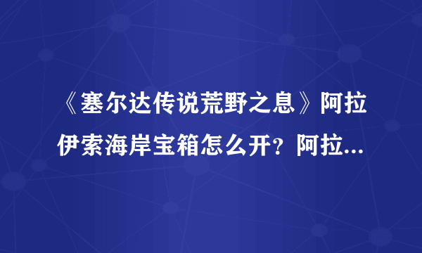 《塞尔达传说荒野之息》阿拉伊索海岸宝箱怎么开？阿拉伊索海岸宝箱开法视频