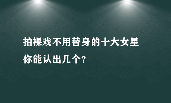 拍裸戏不用替身的十大女星 你能认出几个？