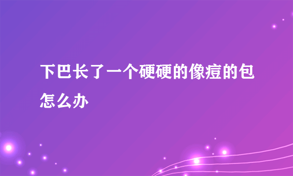 下巴长了一个硬硬的像痘的包怎么办