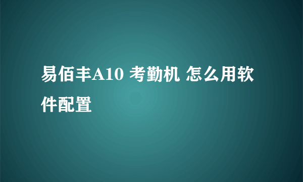 易佰丰A10 考勤机 怎么用软件配置