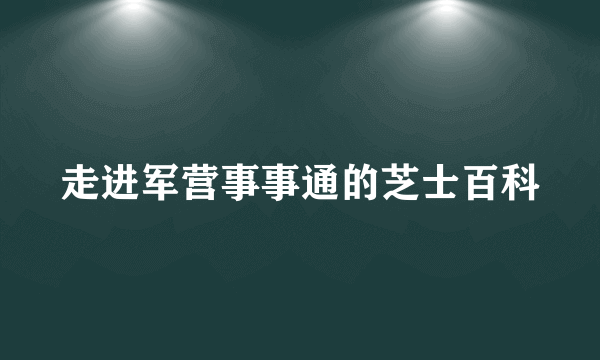 走进军营事事通的芝士百科