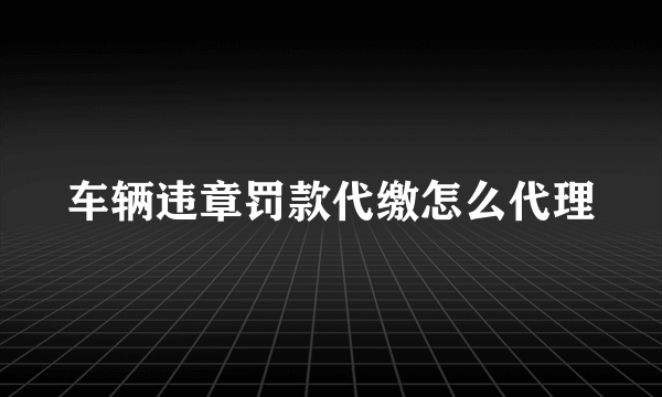 车辆违章罚款代缴怎么代理