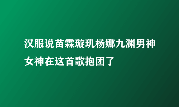 汉服说苗霖璇玑杨娜九渊男神女神在这首歌抱团了