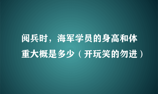 阅兵时，海军学员的身高和体重大概是多少（开玩笑的勿进）