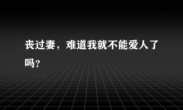 丧过妻，难道我就不能爱人了吗？