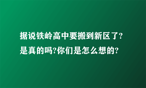 据说铁岭高中要搬到新区了?是真的吗?你们是怎么想的?