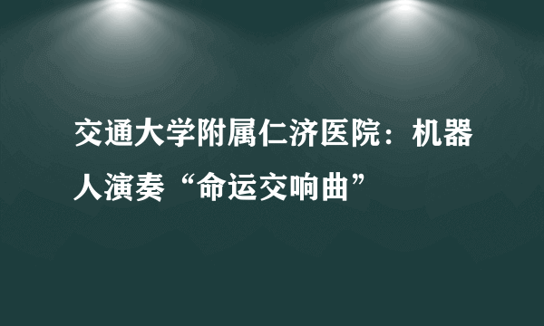 交通大学附属仁济医院：机器人演奏“命运交响曲”