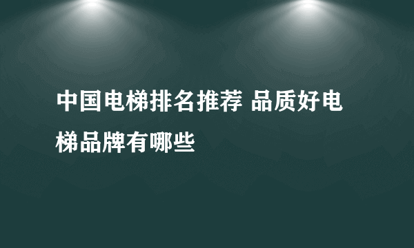 中国电梯排名推荐 品质好电梯品牌有哪些