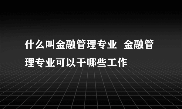 什么叫金融管理专业  金融管理专业可以干哪些工作