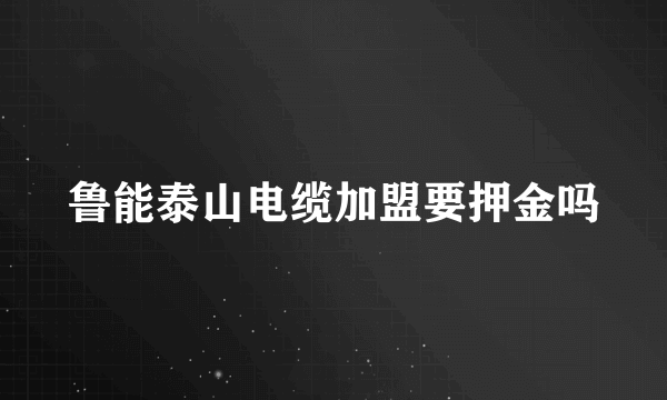 鲁能泰山电缆加盟要押金吗