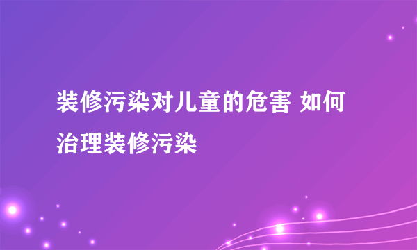 装修污染对儿童的危害 如何治理装修污染