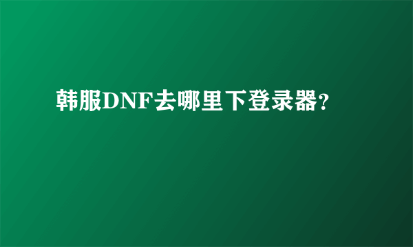 韩服DNF去哪里下登录器？