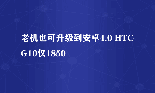 老机也可升级到安卓4.0 HTC G10仅1850
