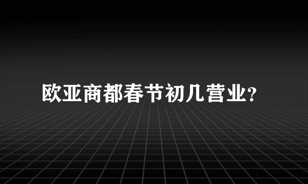 欧亚商都春节初几营业？