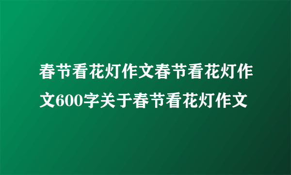 春节看花灯作文春节看花灯作文600字关于春节看花灯作文