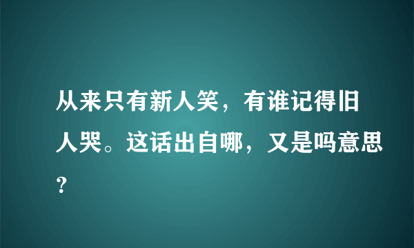 从来只有新人笑，有谁记得旧人哭。这话出自哪，又是吗意思？