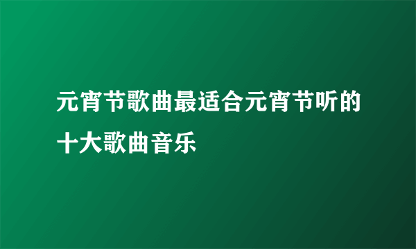 元宵节歌曲最适合元宵节听的十大歌曲音乐