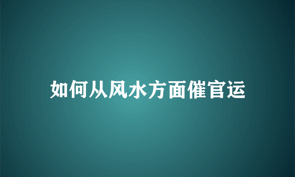 如何从风水方面催官运