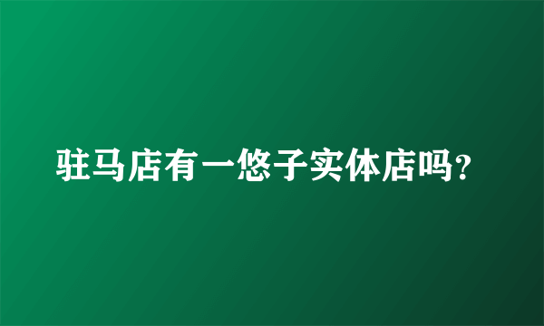 驻马店有一悠子实体店吗？