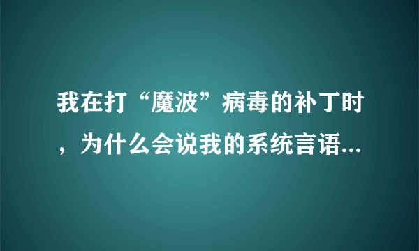 我在打“魔波”病毒的补丁时，为什么会说我的系统言语不同？是什么原因呢？