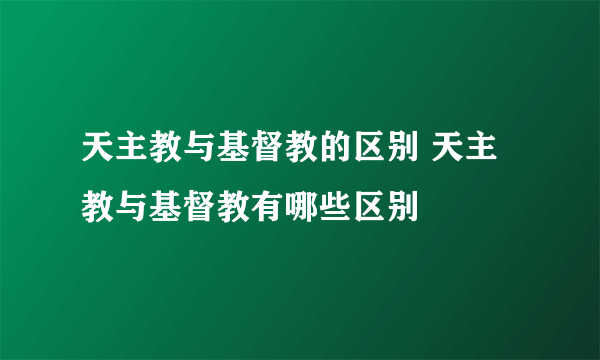 天主教与基督教的区别 天主教与基督教有哪些区别