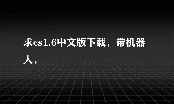 求cs1.6中文版下载，带机器人，