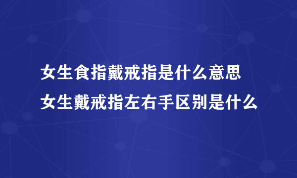 女生食指戴戒指是什么意思 女生戴戒指左右手区别是什么