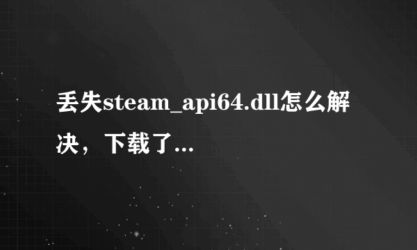 丢失steam_api64.dll怎么解决，下载了不会安装