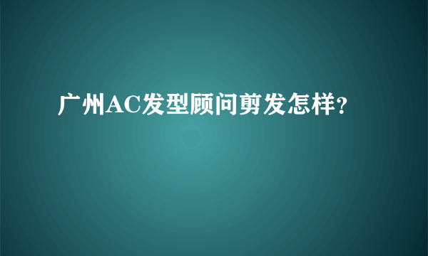 广州AC发型顾问剪发怎样？