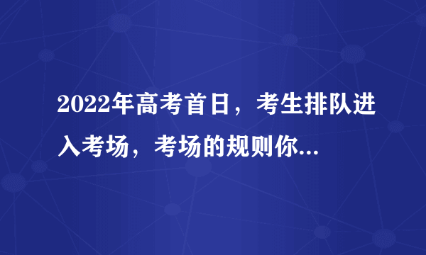 2022年高考首日，考生排队进入考场，考场的规则你了解吗？