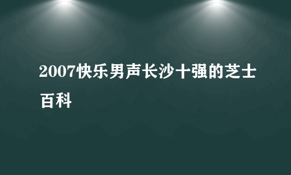 2007快乐男声长沙十强的芝士百科