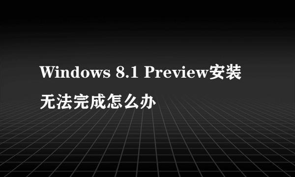 Windows 8.1 Preview安装无法完成怎么办