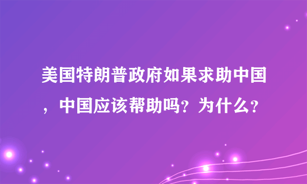 美国特朗普政府如果求助中国，中国应该帮助吗？为什么？