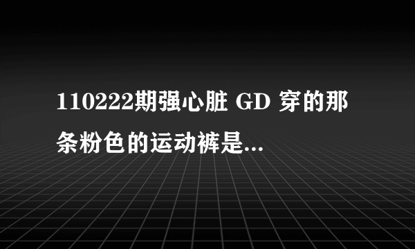 110222期强心脏 GD 穿的那条粉色的运动裤是什么牌子的？哪有买？